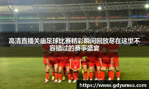 高清直播关庙足球比赛精彩瞬间回放尽在这里不容错过的赛事盛宴
