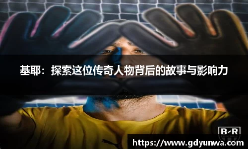 基耶：探索这位传奇人物背后的故事与影响力