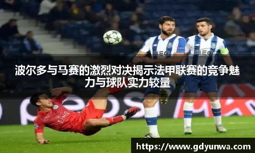 波尔多与马赛的激烈对决揭示法甲联赛的竞争魅力与球队实力较量