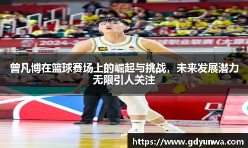 曾凡博在篮球赛场上的崛起与挑战，未来发展潜力无限引人关注