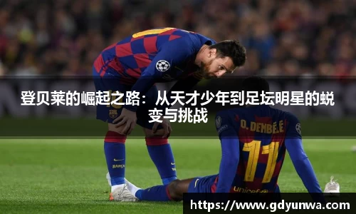 登贝莱的崛起之路：从天才少年到足坛明星的蜕变与挑战