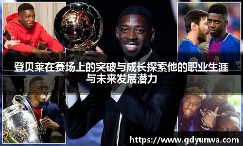 登贝莱在赛场上的突破与成长探索他的职业生涯与未来发展潜力