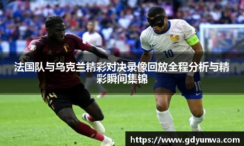 法国队与乌克兰精彩对决录像回放全程分析与精彩瞬间集锦