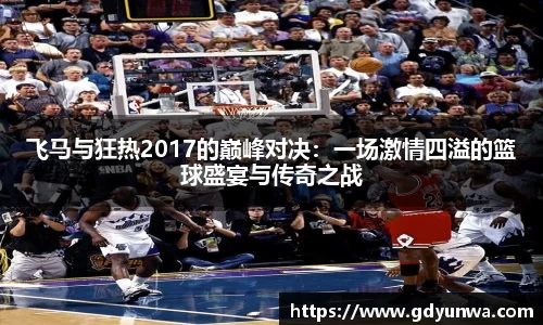 飞马与狂热2017的巅峰对决：一场激情四溢的篮球盛宴与传奇之战