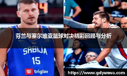 芬兰与塞尔维亚篮球对决精彩回顾与分析