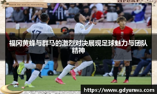 福冈黄蜂与群马的激烈对决展现足球魅力与团队精神